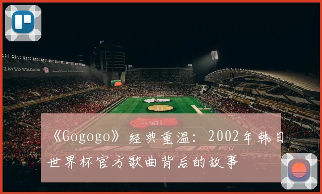 《Gogogo》经典重温:2002年韩日世界杯官方歌曲背后的故事