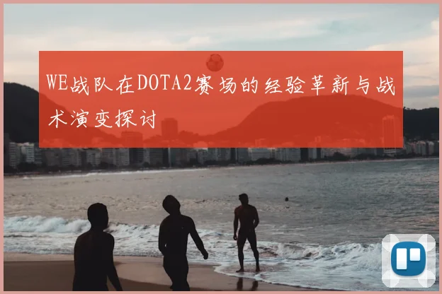 WE战队在DOTA2赛场的经验革新与战术演变探讨