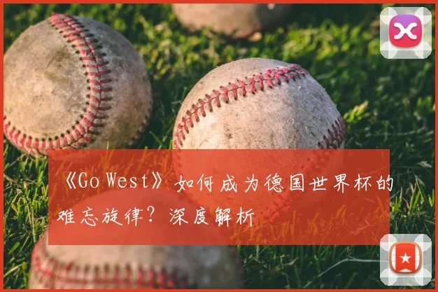 《Go West》如何成为德国世界杯的难忘旋律？深度解析