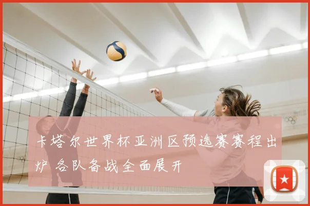 卡塔尔世界杯亚洲区预选赛赛程出炉 各队备战全面展开