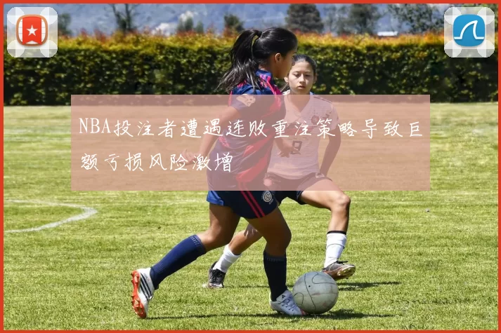 NBA投注者遭遇连败重注策略导致巨额亏损风险激增
