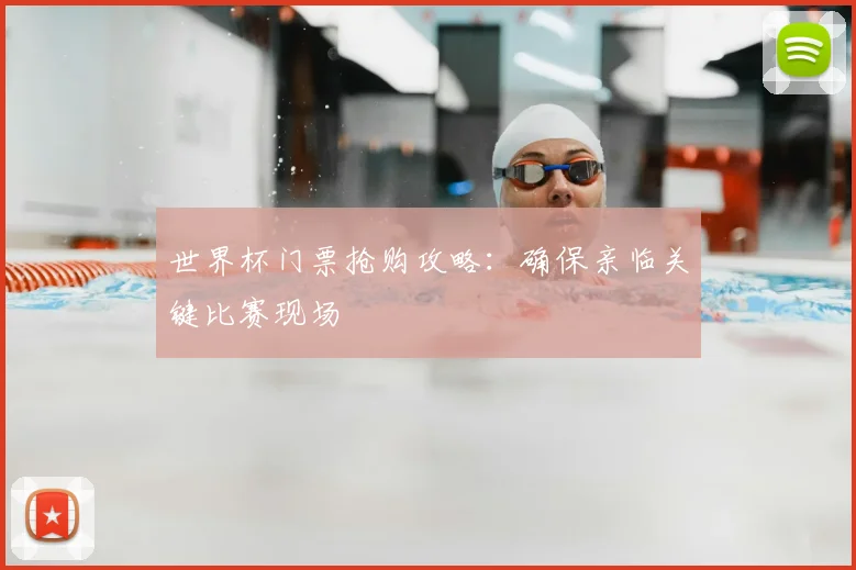 世界杯门票抢购攻略：确保亲临关键比赛现场