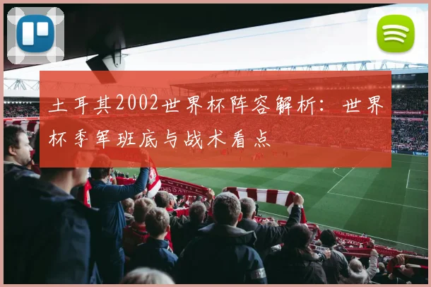 土耳其2002世界杯阵容解析:世界杯季军班底与战术看点