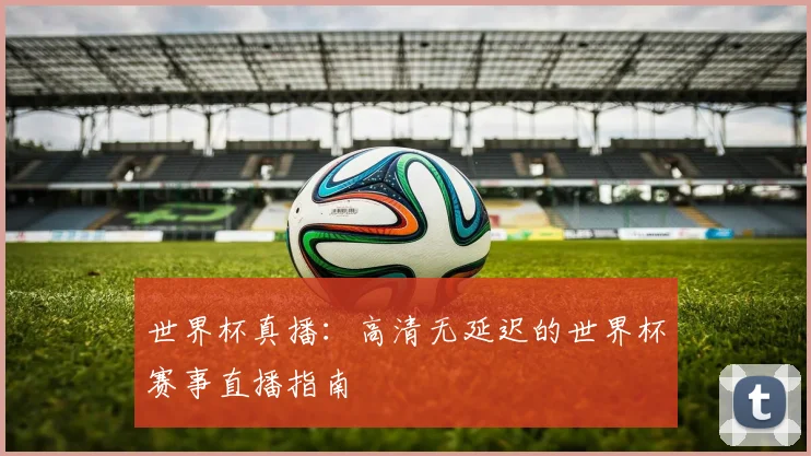 世界杯真播：高清无延迟的世界杯赛事直播指南