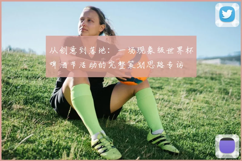从创意到落地:一场现象级世界杯啤酒节活动的完整策划思路专访