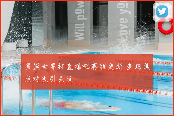 男篮世界杯直播吧赛程更新 多场焦点对决引关注