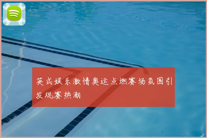 英式娱乐激情奥运点燃赛场氛围引发观赛热潮
