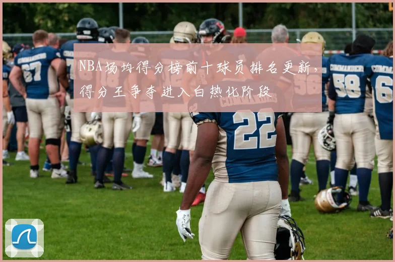 NBA场均得分榜前十球员排名更新，得分王争夺进入白热化阶段