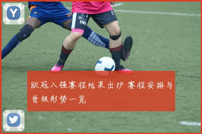欧冠八强赛程结果出炉 赛程安排与晋级形势一览