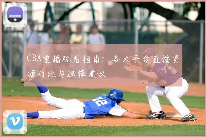 CBA重播观看指南:各大平台直播资源对比与选择建议