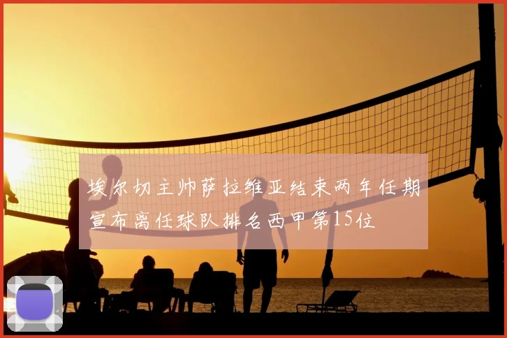 埃尔切主帅萨拉维亚结束两年任期宣布离任球队排名西甲第15位
