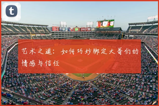 艺术之道：如何巧妙绑定大哥们的情感与信任