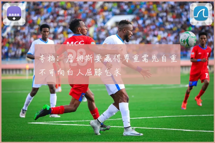 夸梅:詹姆斯要赢得尊重需先自重不可向白人屈膝乞求