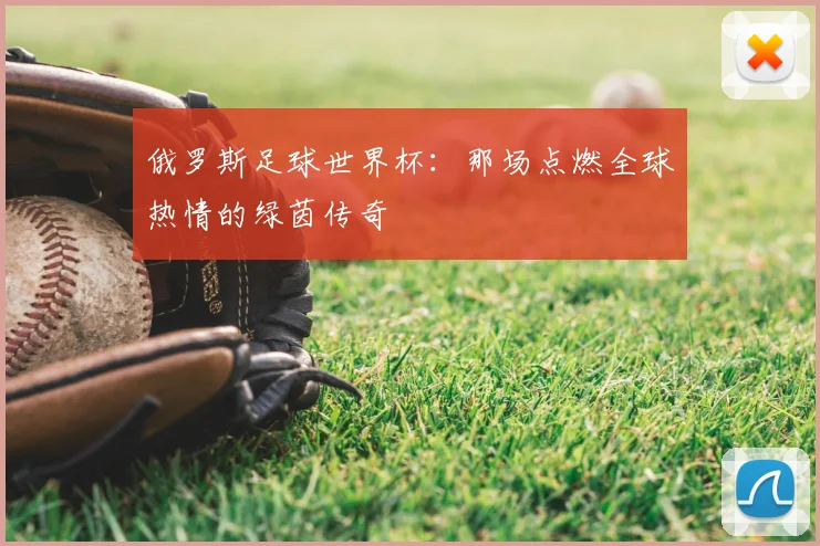 俄罗斯足球世界杯：那场点燃全球热情的绿茵传奇