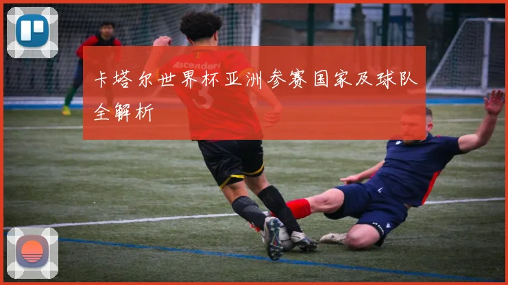 卡塔尔世界杯亚洲参赛国家及球队全解析