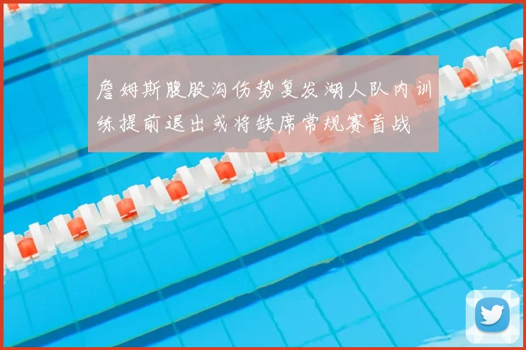 詹姆斯腹股沟伤势复发湖人队内训练提前退出或将缺席常规赛首战
