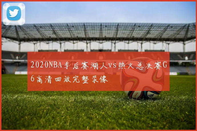 2020NBA季后赛湖人vs热火总决赛G6高清回放完整录像