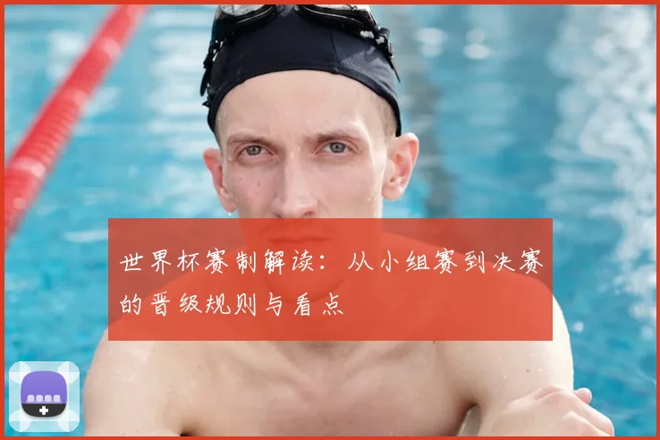 世界杯赛制解读：从小组赛到决赛的晋级规则与看点