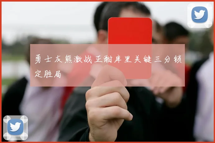 勇士灰熊激战正酣库里关键三分锁定胜局