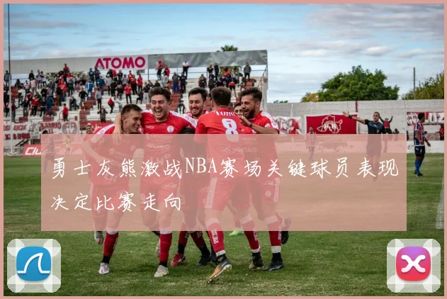 勇士灰熊激战NBA赛场关键球员表现决定比赛走向