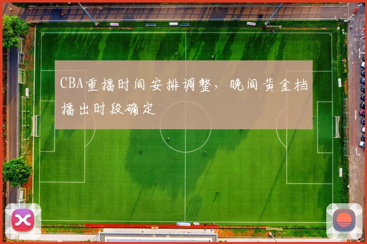 CBA重播时间安排调整，晚间黄金档播出时段确定
