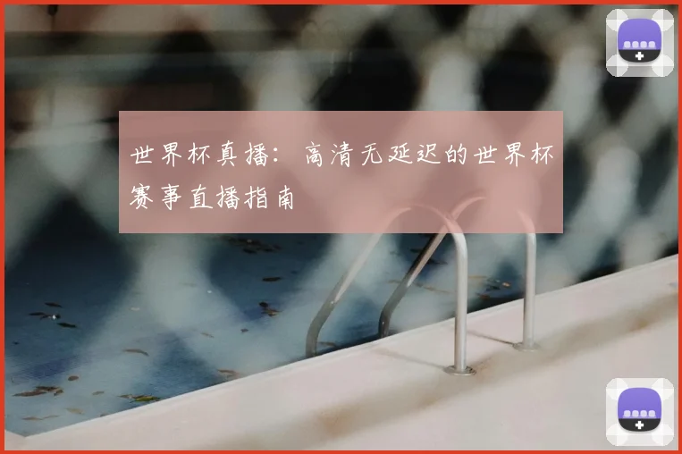 世界杯真播：高清无延迟的世界杯赛事直播指南