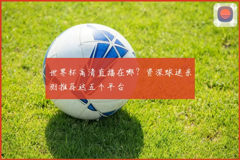 世界杯高清直播在哪？资深球迷亲测推荐这五个平台