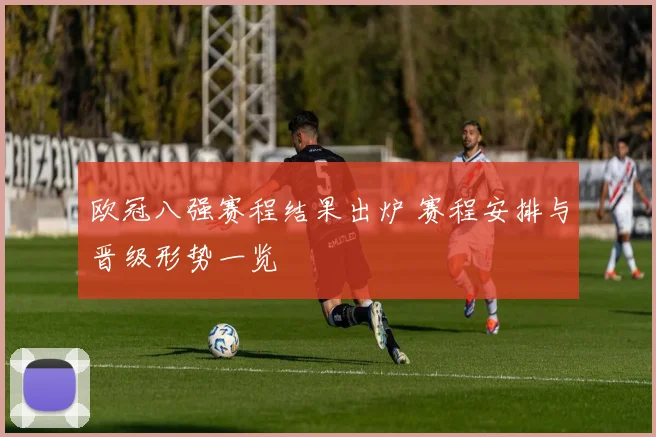 欧冠八强赛程结果出炉 赛程安排与晋级形势一览