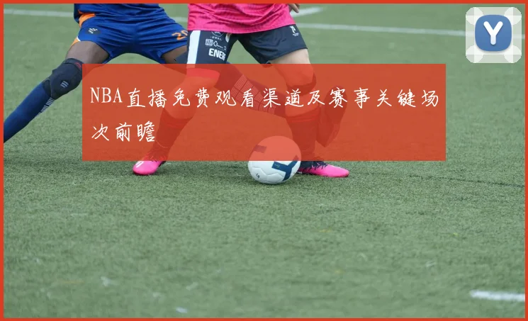 NBA直播免费观看渠道及赛事关键场次前瞻