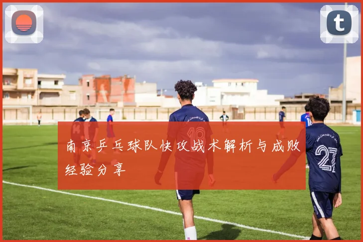 南京乒乓球队快攻战术解析与成败经验分享