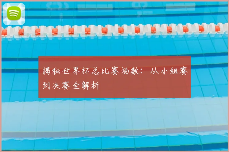 揭秘世界杯总比赛场数：从小组赛到决赛全解析