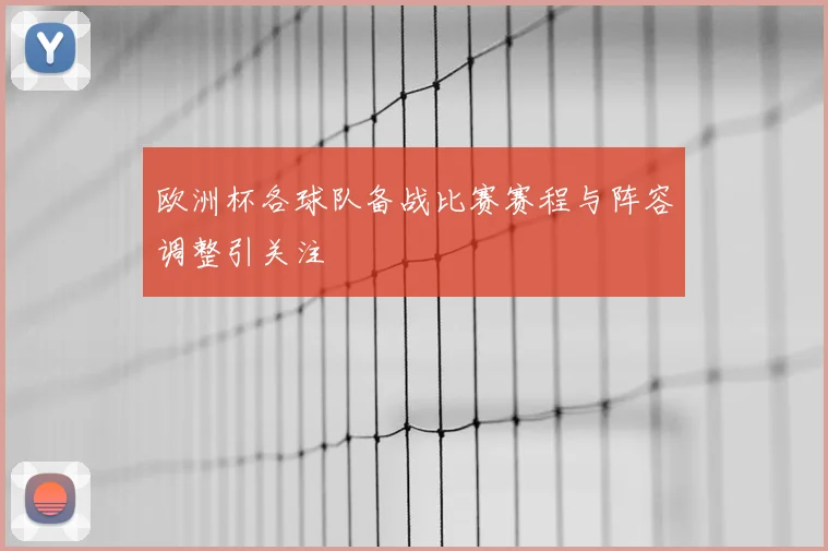 欧洲杯各球队备战比赛赛程与阵容调整引关注