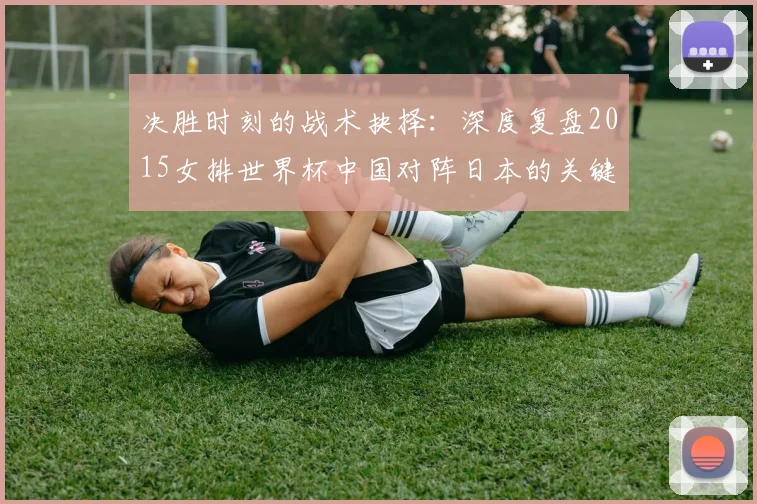 决胜时刻的战术抉择：深度复盘2015女排世界杯中国对阵日本的关键一役