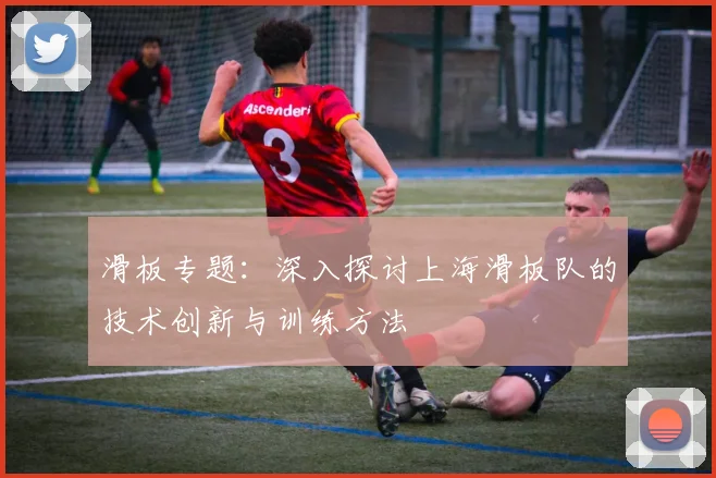 滑板专题：深入探讨上海滑板队的技术创新与训练方法