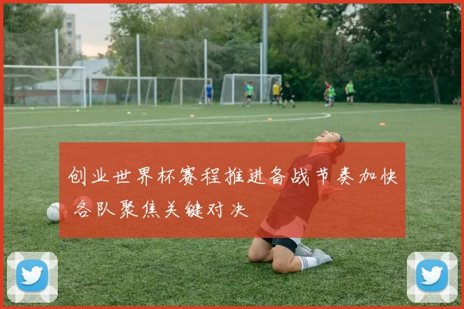 创业世界杯赛程推进备战节奏加快 各队聚焦关键对决