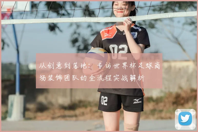 从创意到落地：专访世界杯足球商场装饰团队的全流程实战解析