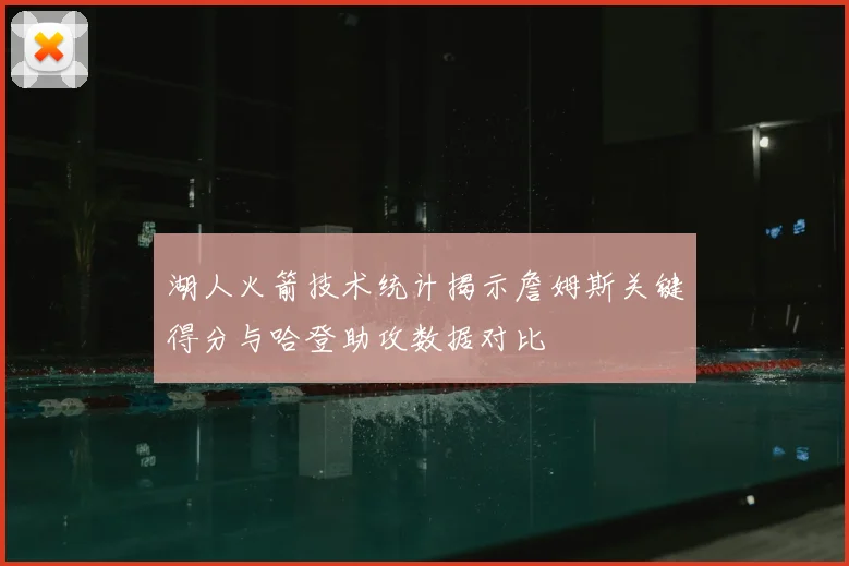 湖人火箭技术统计揭示詹姆斯关键得分与哈登助攻数据对比