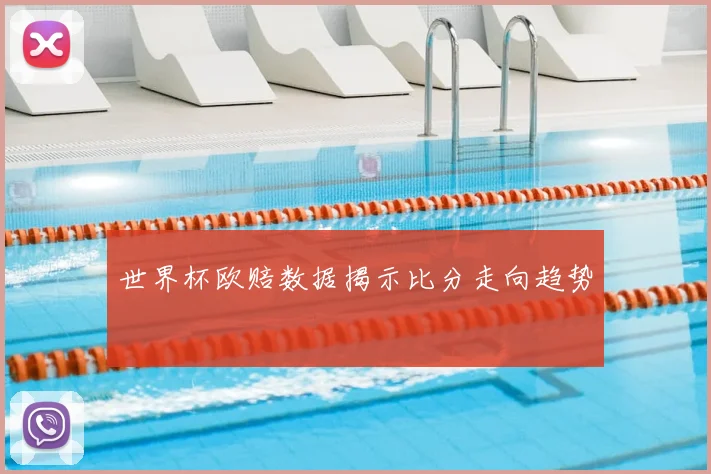 世界杯欧赔数据揭示比分走向趋势
