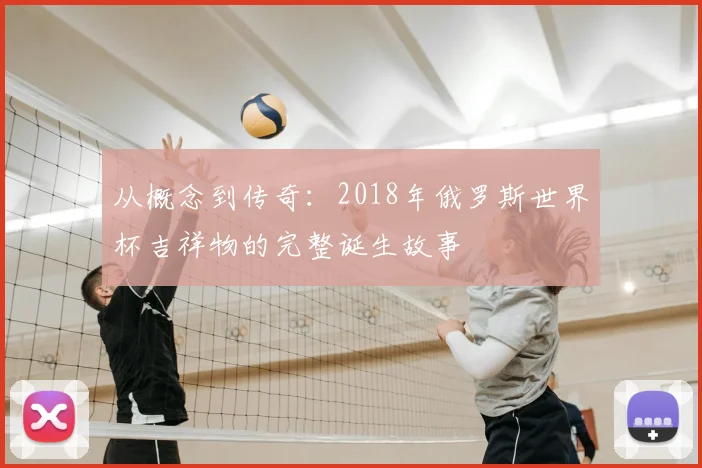 从概念到传奇：2018年俄罗斯世界杯吉祥物的完整诞生故事