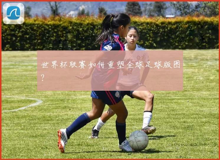 世界杯联赛如何重塑全球足球版图？