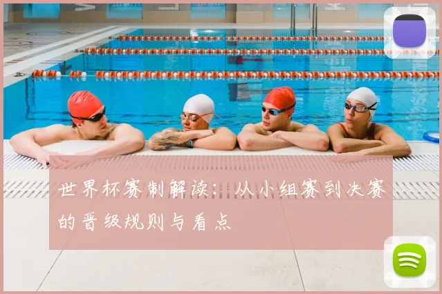 世界杯赛制解读：从小组赛到决赛的晋级规则与看点