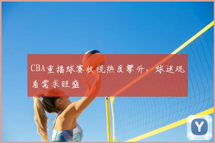 CBA重播球赛收视热度攀升,球迷观看需求旺盛