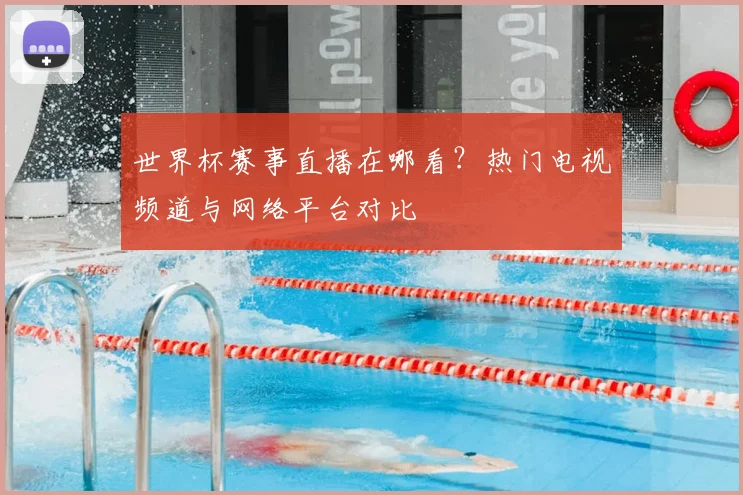 世界杯赛事直播在哪看？热门电视频道与网络平台对比
