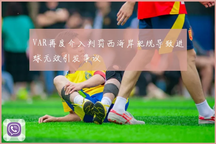 VAR再度介入判罚西海岸犯规导致进球无效引发争议
