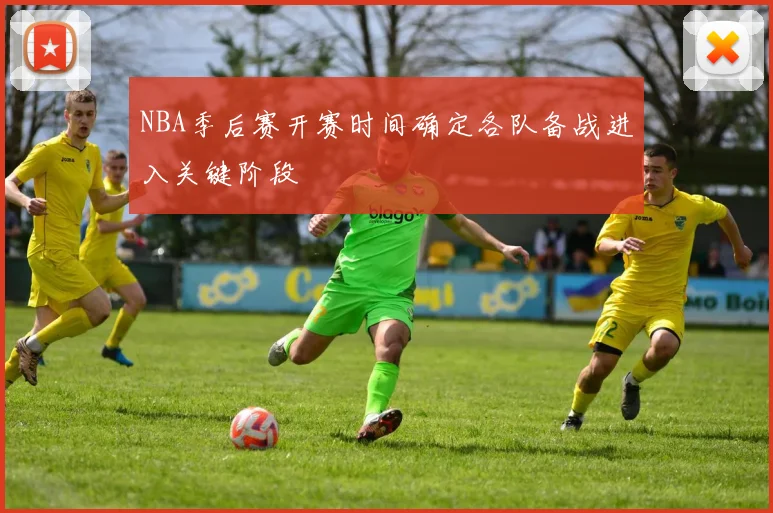 NBA季后赛开赛时间确定各队备战进入关键阶段