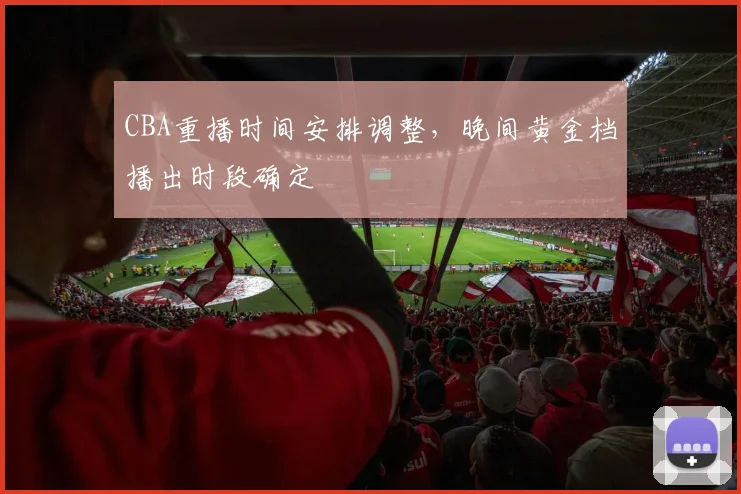 CBA重播时间安排调整，晚间黄金档播出时段确定