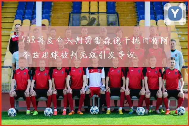 VAR再度介入判罚雷森德干扰门将阿齐兹进球被判无效引发争议