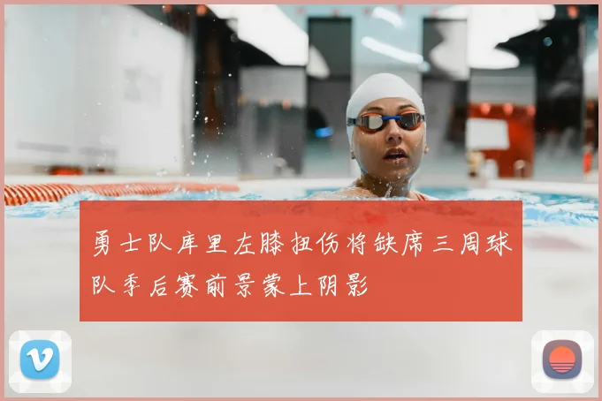 勇士队库里左膝扭伤将缺席三周球队季后赛前景蒙上阴影