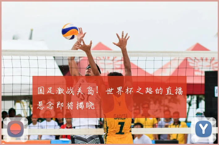 国足激战关岛！世界杯之路的直播悬念即将揭晓