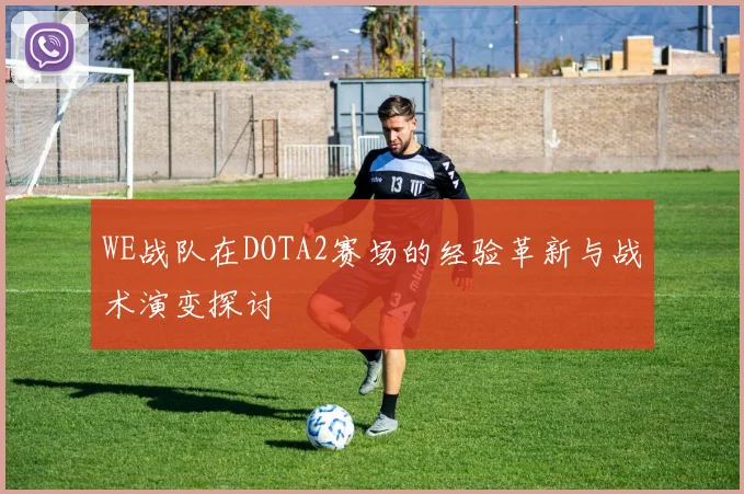 WE战队在DOTA2赛场的经验革新与战术演变探讨